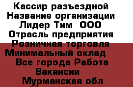 Кассир разъездной › Название организации ­ Лидер Тим, ООО › Отрасль предприятия ­ Розничная торговля › Минимальный оклад ­ 1 - Все города Работа » Вакансии   . Мурманская обл.,Мончегорск г.